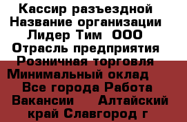 Кассир разъездной › Название организации ­ Лидер Тим, ООО › Отрасль предприятия ­ Розничная торговля › Минимальный оклад ­ 1 - Все города Работа » Вакансии   . Алтайский край,Славгород г.